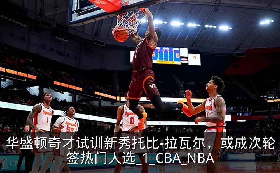 华盛顿奇才试训新秀托比-拉瓦尔，或成次轮签热门人选_1_CBA_NBA