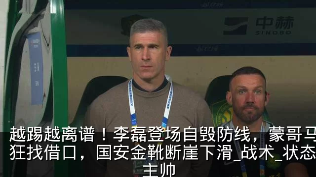 越踢越离谱！李磊登场自毁防线，蒙哥马利疯狂找借口，国安金靴断崖下滑_战术_状态_主帅